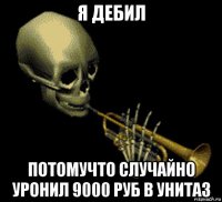 я дебил потомучто случайно уронил 9000 руб в унитаз
