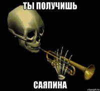 ты получишь саяпина