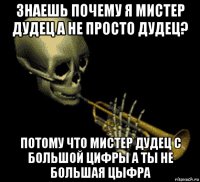 знаешь почему я мистер дудец а не просто дудец? потому что мистер дудец с большой цифры а ты не большая цыфра