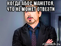 когда абос мажется, что не может отвезти 