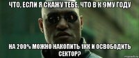 что, если я скажу тебе, что в к 9му году на 200% можно накопить 1кк и освободить сектор?