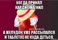 когда принял кардиомагнил а желудок уже рассыпался и таблетке не куда деться.