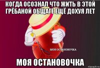 когда осознал что жить в этой грёбаной общаге ещё дохуя лет моя остановочка