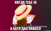 когда тебе 10 а батя дал пивася