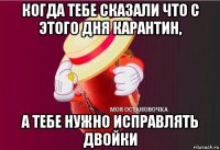 когда тебе сказали что с этого дня карантин, а тебе нужно исправлять двойки