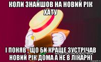 коли знайшов на новий рік хату і поняв , що би краще зустрічав новий рік дома а не в лікарні