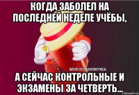 когда заболел на последней неделе учёбы, а сейчас контрольные и экзамены за четверть...