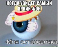 когда увидел самый яркий фон 