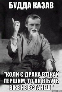 будда казав "коли є драка втікай першим, то як вїбуть вже не встанеш"