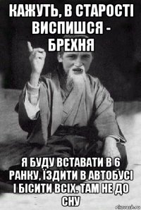 кажуть, в старості виспишся - брехня я буду вставати в 6 ранку, їздити в автобусі і бісити всіх. там не до сну