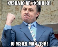 хуэва ю ар, фэнк ю! ю мэйд май дэй!