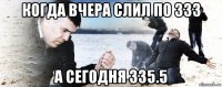 когда вчера слил по 333 а сегодня 335.5