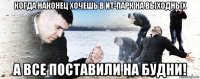 когда наконец хочешь в ит-парк на выходных а все поставили на будни!