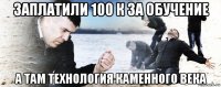 заплатили 100 к за обучение а там технология каменного века