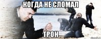 когда не сломал трон