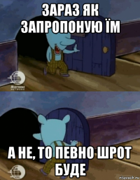 зараз як запропоную їм а не, то певно шрот буде