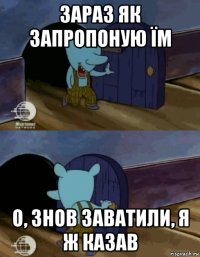 зараз як запропоную їм о, знов заватили, я ж казав
