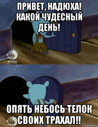 привет, надюха! какой чудесный день! опять небось телок своих трахал!!