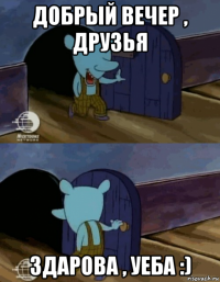 добрый вечер , друзья здарова , уеба :)