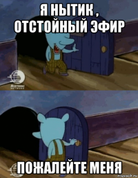 я нытик , отстойный эфир пожалейте меня