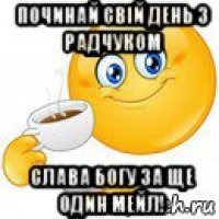 починай свій день з радчуком слава богу за ще один мейл!