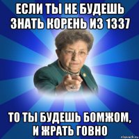 если ты не будешь знать корень из 1337 то ты будешь бомжом, и жрать говно