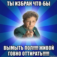 ты избран что-бы вымыть пол!!!! живой говно оттирать!!!!!