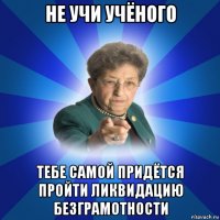 не учи учёного тебе самой придётся пройти ликвидацию безграмотности