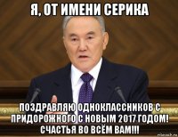 я, от имени серика поздравляю одноклассников с придорожного с новым 2017 годом! счастья во всём вам!!!