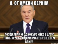 я, от имени серика поздравляю однокурсников цау с новым 2017 годом! счастья во всём вам!!!