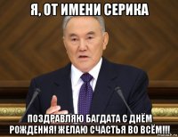 я, от имени серика поздравляю багдата с днём рождения! желаю счастья во всём!!!