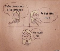 Тебе помогают в наномайсе А ты им нет Не надо так