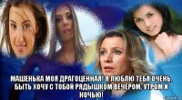  машенька моя драгоценная! я люблю тебя очень, быть хочу с тобой рядышком вечером, утром и ночью!