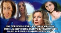  имя твое ласково, нежно, драгоценно: марьюшка, маруся... как звучит бесценно! мурочка любимая, свет в окошке мой, покорен я именем, навсегда я твой...