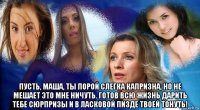  пусть, маша, ты порой слегка капризна, но не мешает это мне ничуть. готов всю жизнь дарить тебе сюрпризы и в ласковой пи3дe твоей тонуть!