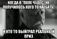 когда в "поле чудес" не получилось кого то наебать, и кто то выйграл реальный приз