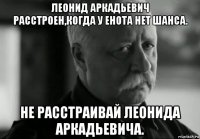 леонид аркадьевич расстроен,когда у енота нет шанса. не расстраивай леонида аркадьевича.