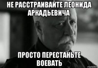 не расстраивайте леонида аркадьевича просто перестаньте воевать