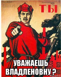 уважаешь владленовну ?