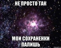 не просто так мои сохраненки палишь