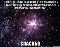 ..скоро все будут подводить итоги уходящего года . а я просто хочу поблагодарить всех, кто принял участие в моем году спасибо