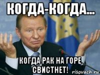 когда-когда... когда рак на горе свистнет!