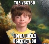 то чувство когда шейд выебуеться