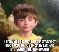  когда мне говорят что металлист не способен побеждать так как это было с легионерами!