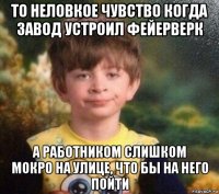 то неловкое чувство когда завод устроил фейерверк а работником слишком мокро на улице, что бы на него пойти