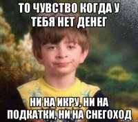 то чувство когда у тебя нет денег ни на икру, ни на подкатки, ни на снегоход