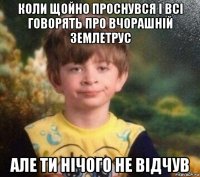 коли щойно проснувся і всі говорять про вчорашній землетрус але ти нічого не відчув