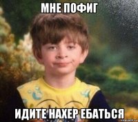 мне пофиг идите нахер ебаться