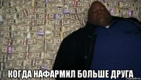  когда нафармил больше друга