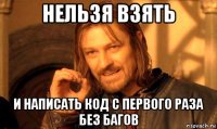 нельзя взять и написать код с первого раза без багов
